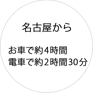 名古屋からお車で約4時間、電車で約2時間30分